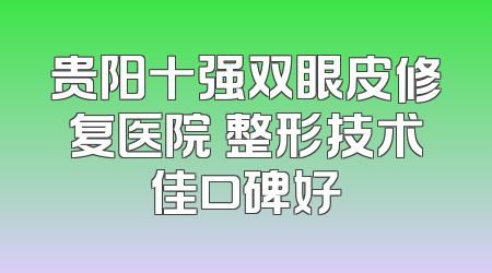 贵阳十强双眼皮修复医院 整形技术佳口碑好