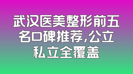 武汉医美整形前五名口碑推荐，公立私立全覆盖