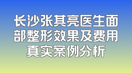 长沙张其亮医生面部整形效果及费用真实案例分析