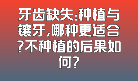 牙齿缺失：种植与镶牙，哪种更适合？不种植的后果如何？