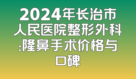 2024年长治市人民医院整形外科：隆鼻手术价格与口碑