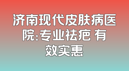 济南现代皮肤病医院：专业祛疤 有效实惠