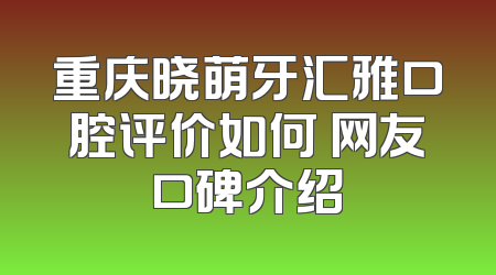 重庆晓萌牙汇雅口腔评价如何 网友口碑介绍