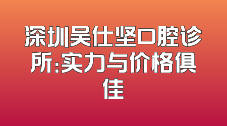 深圳吴仕坚口腔诊所：实力与价格俱佳