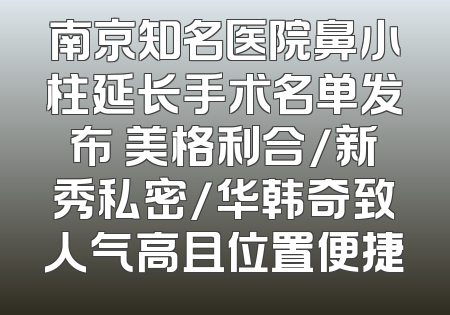 南京知名医院鼻小柱延长手术名单发布 美格利合/新秀私密/华韩奇致人气高且位置便捷