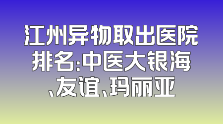 江州异物取出医院排名：中医大银海、友谊、玛丽亚