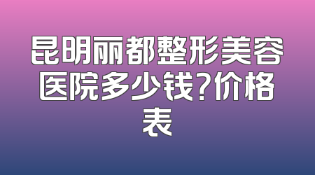 昆明丽都整形美容医院多少钱？价格表