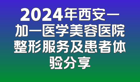 2024年西安一加一医学美容医院整形服务及患者体验分享