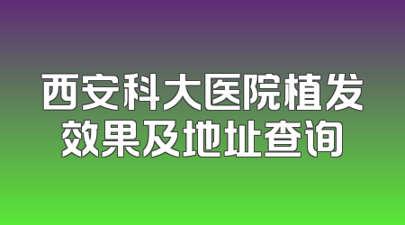 西安科大医院植发效果及地址查询