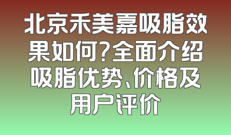 北京禾美嘉吸脂效果如何？全面介绍吸脂优势、价格及用户评价