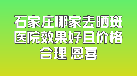 石家庄哪家去晒斑医院效果好且价格合理 恩喜