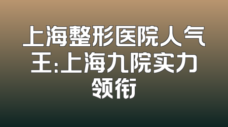 上海整形医院人气王：上海九院实力领衔