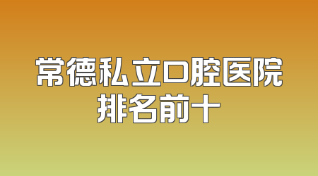常德私立口腔医院排名前十