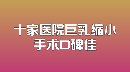 十家医院巨乳缩小手术口碑佳