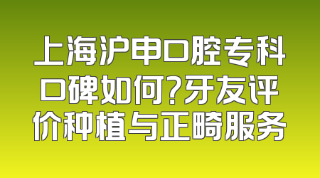 上海沪申口腔专科口碑如何？牙友评价种植与正畸服务
