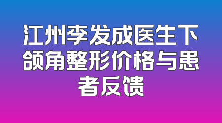 江州李发成医生下颌角整形价格与患者反馈