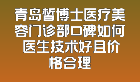青岛皙博士医疗美容门诊部口碑如何 医生技术好且价格合理