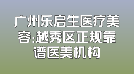 广州乐启生医疗美容：越秀区正规靠谱医美机构