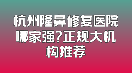杭州隆鼻修复医院哪家强？正规大机构推荐