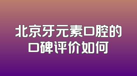 北京牙元素口腔的口碑评价如何