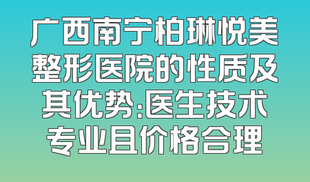 广西南宁柏琳悦美整形医院的性质及其优势：医生技术专业且价格合理