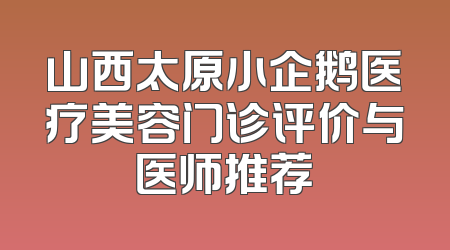 山西太原小企鹅医疗美容门诊评价与医师推荐