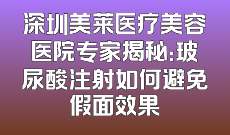 深圳美莱医疗美容医院专家揭秘：玻尿酸注射如何避免假面效果