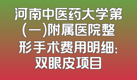 河南中医药大学第(一)附属医院整形手术费用明细：双眼皮项目