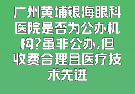 广州黄埔银海眼科医院是否为公办机构？虽非公办，但收费合理且医疗技术先进