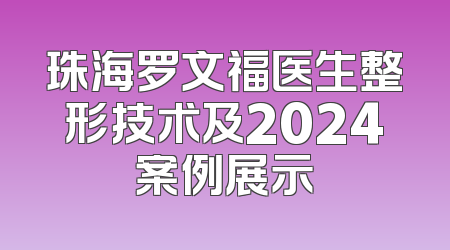 珠海罗文福医生整形技术及2024案例展示