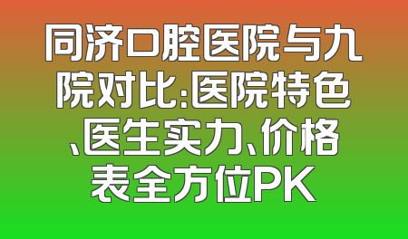 同济口腔医院与九院对比：医院特色、医生实力、价格表全方位PK