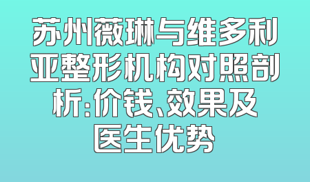 苏州薇琳与维多利亚整形机构对照剖析：价钱、效果及医生优势
