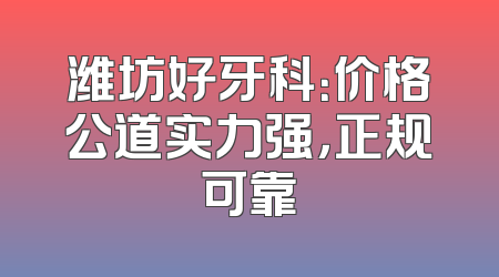 潍坊好牙科：价格公道实力强，正规可靠