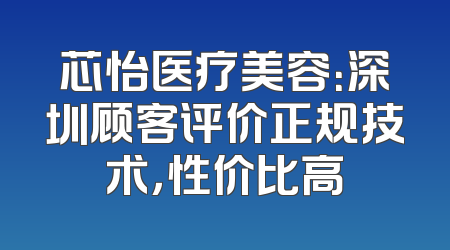 芯怡医疗美容：深圳顾客评价正规技术，性价比高