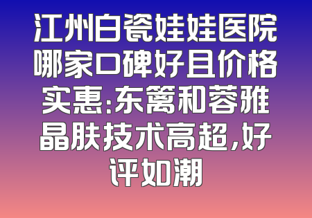 江州白瓷娃娃医院哪家口碑好且价格实惠：东篱和蓉雅晶肤技术高超，好评如潮