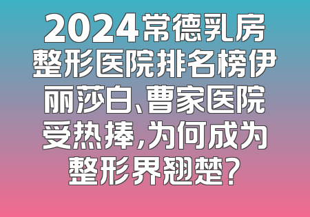 2024常德乳房整形医院排名榜伊丽莎白、曹家医院受热捧，为何成为整形界翘楚？