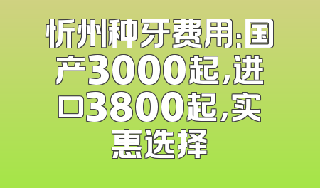忻州种牙费用：国产3000起，进口3800起，实惠选择