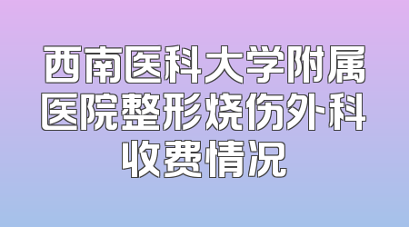 西南医科大学附属医院整形烧伤外科收费情况