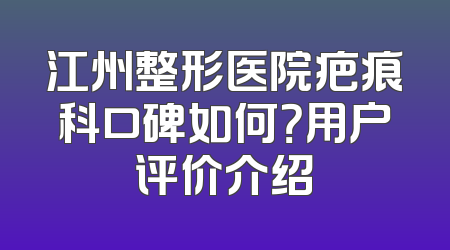 江州整形医院疤痕科口碑如何？用户评价介绍
