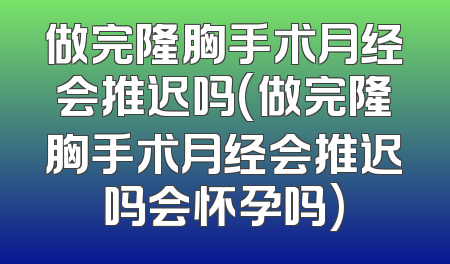 做完隆胸手术月经会推迟吗(做完隆胸手术月经会推迟吗会怀孕吗)