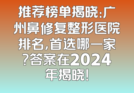 推荐榜单揭晓：广州鼻修复整形医院排名，首选哪一家？答案在2024年揭晓！