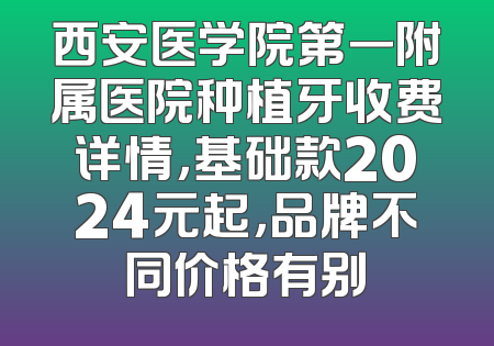 西安医学院第一附属医院种植牙收费详情，基础款2024元起，品牌不同价格有别