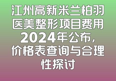 江州高新米兰柏羽医美整形项目费用2024年公布，价格表查询与合理性探讨