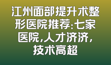 江州面部提升术整形医院推荐：七家医院，人才济济，技术高超