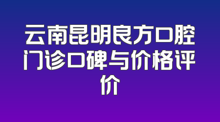 云南昆明良方口腔门诊口碑与价格评价