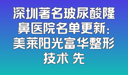深圳著名玻尿酸隆鼻医院名单更新：美莱阳光富华整形技术領先