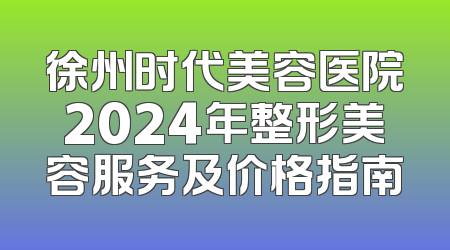徐州时代美容医院2024年整形美容服务及价格指南