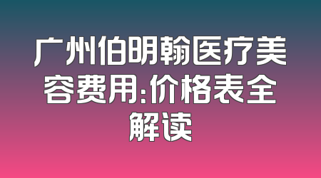 广州伯明翰医疗美容费用：价格表全解读