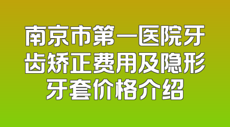 南京市第一医院牙齿矫正费用及隐形牙套价格介绍