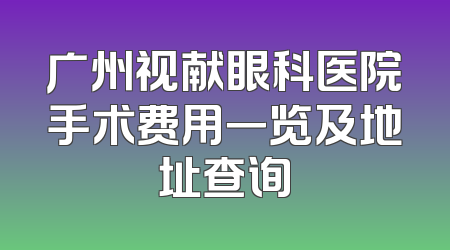 广州视献眼科医院手术费用一览及地址查询